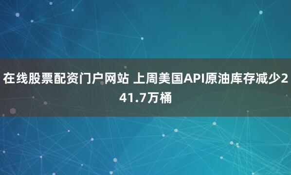 在线股票配资门户网站 上周美国API原油库存减少241.7万桶
