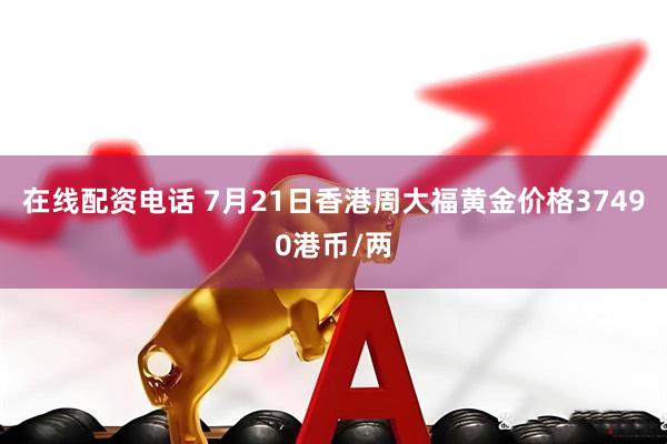 在线配资电话 7月21日香港周大福黄金价格37490港币/两