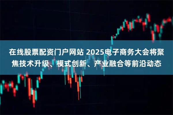 在线股票配资门户网站 2025电子商务大会将聚焦技术升级、模式创新、产业融合等前沿动态