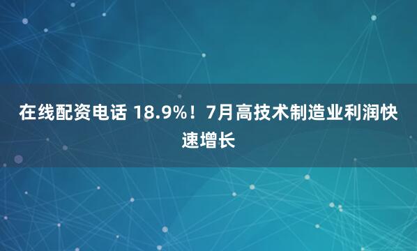 在线配资电话 18.9%！7月高技术制造业利润快速增长