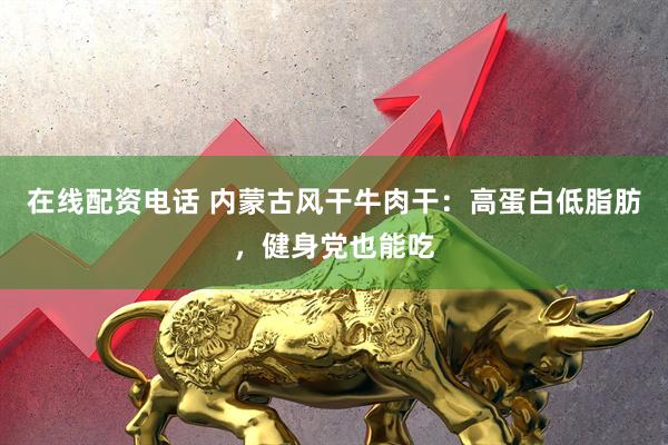 在线配资电话 内蒙古风干牛肉干：高蛋白低脂肪，健身党也能吃