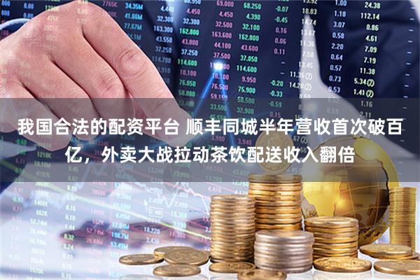 我国合法的配资平台 顺丰同城半年营收首次破百亿，外卖大战拉动茶饮配送收入翻倍