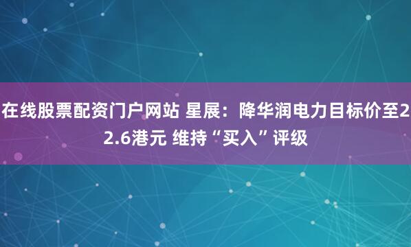 在线股票配资门户网站 星展：降华润电力目标价至22.6港元 维持“买入”评级