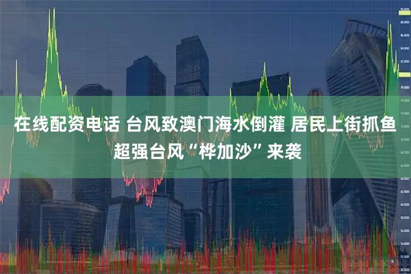 在线配资电话 台风致澳门海水倒灌 居民上街抓鱼 超强台风“桦加沙”来袭