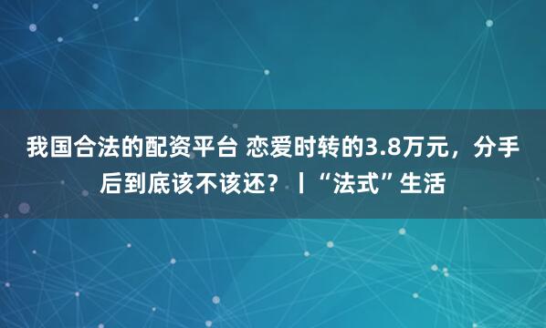 我国合法的配资平台 恋爱时转的3.8万元，分手后到底该不该还？丨“法式”生活