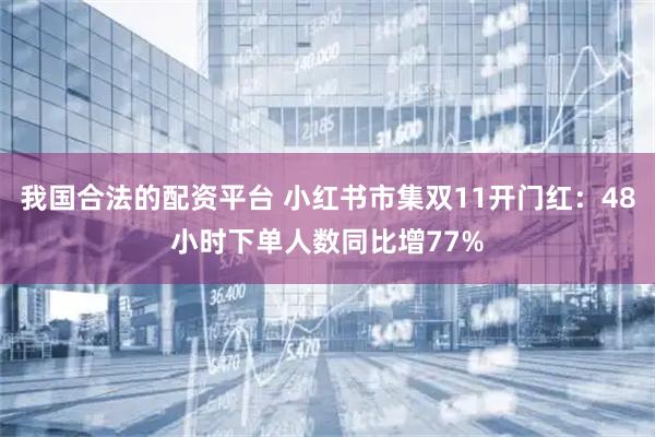 我国合法的配资平台 小红书市集双11开门红：48小时下单人数同比增77%