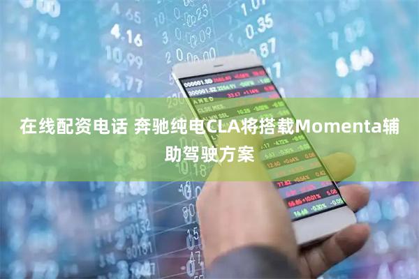 在线配资电话 奔驰纯电CLA将搭载Momenta辅助驾驶方案