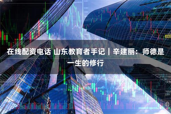 在线配资电话 山东教育者手记｜辛建丽：师德是一生的修行