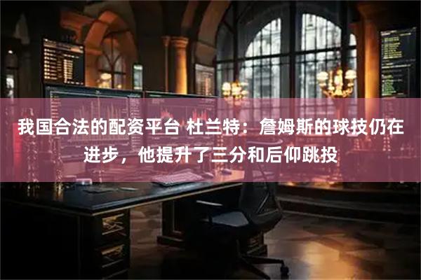 我国合法的配资平台 杜兰特：詹姆斯的球技仍在进步，他提升了三分和后仰跳投