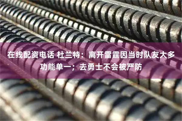 在线配资电话 杜兰特：离开雷霆因当时队友大多功能单一；去勇士不会被严防
