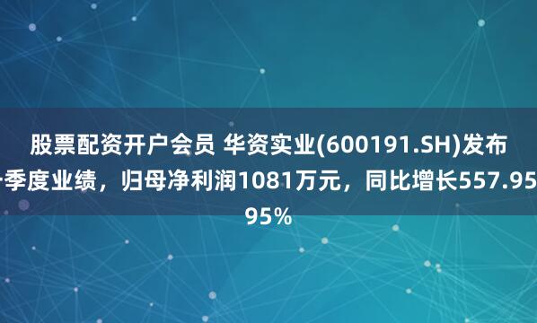 股票配资开户会员 华资实业(600191.SH)发布一季度业绩，归母净利润1081万元，同比增长557.95%