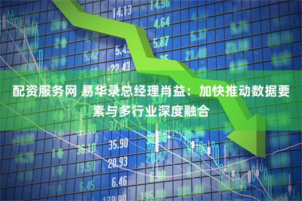 配资服务网 易华录总经理肖益：加快推动数据要素与多行业深度融合
