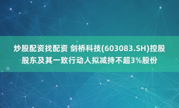炒股配资找配资 剑桥科技(603083.SH)控股股东及其一致行动人拟减持不超3%股份