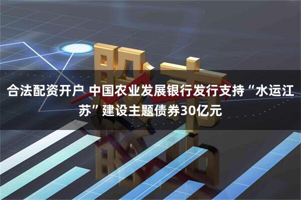 合法配资开户 中国农业发展银行发行支持“水运江苏”建设主题债券30亿元