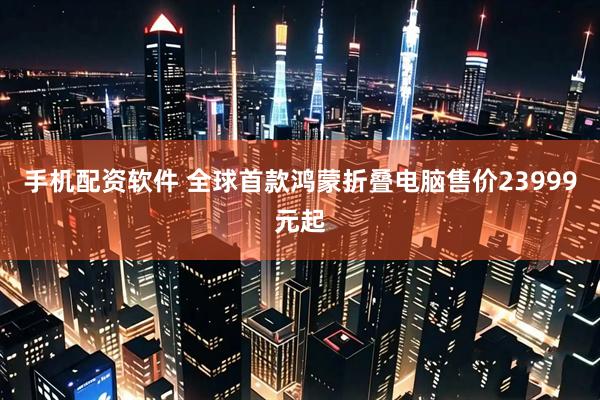 手机配资软件 全球首款鸿蒙折叠电脑售价23999元起