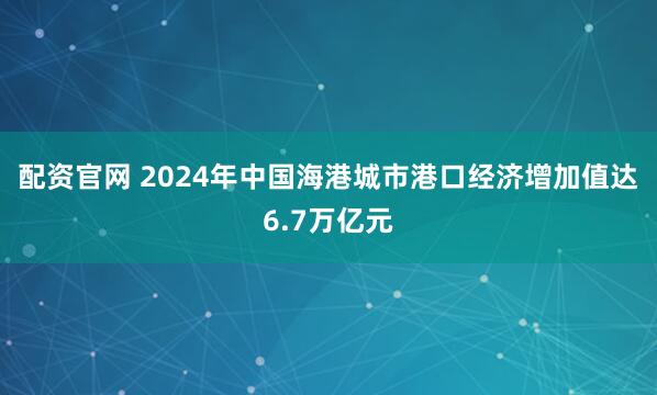 配资官网 2024年中国海港城市港口经济增加值达6.7万亿元