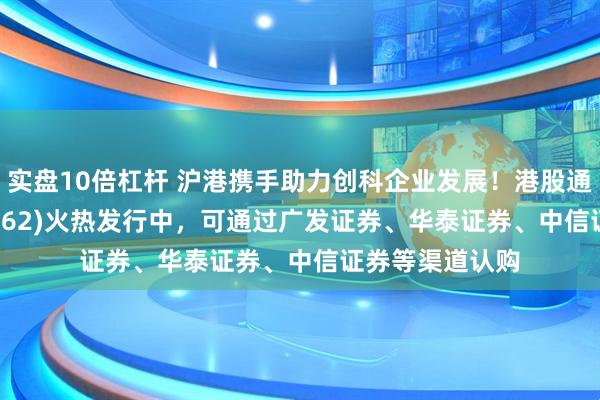 实盘10倍杠杆 沪港携手助力创科企业发展！港股通科技ETF(159262)火热发行中，可通过广发证券、华泰证券、中信证券等渠道认购