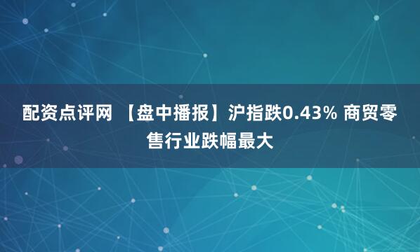 配资点评网 【盘中播报】沪指跌0.43% 商贸零售行业跌幅最大
