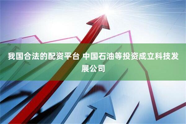 我国合法的配资平台 中国石油等投资成立科技发展公司