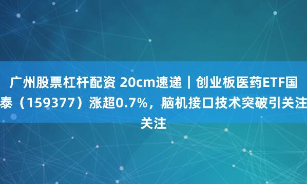广州股票杠杆配资 20cm速递｜创业板医药ETF国泰（159377）涨超0.7%，脑机接口技术突破引关注