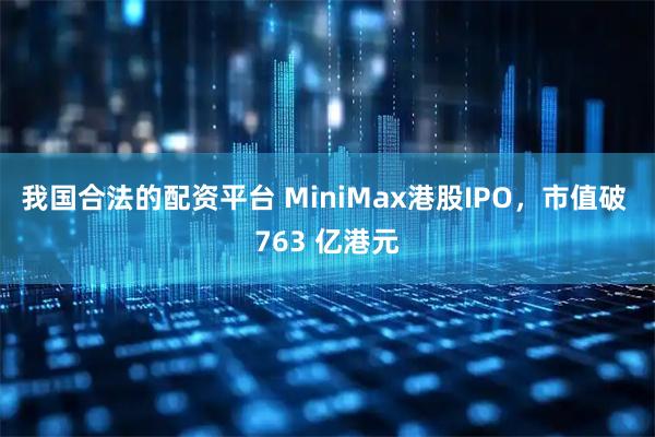 我国合法的配资平台 MiniMax港股IPO，市值破 763 亿港元