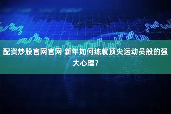 配资炒股官网官网 新年如何练就顶尖运动员般的强大心理？