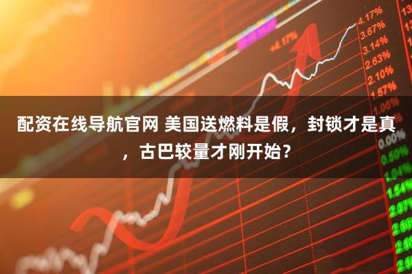 配资在线导航官网 美国送燃料是假，封锁才是真，古巴较量才刚开始？