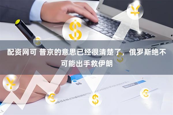配资网可 普京的意思已经很清楚了，俄罗斯绝不可能出手救伊朗